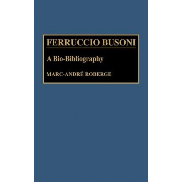 Ferruccio Busoni: A Bio-Bibliography, Marc-Andre Roberge (Author)