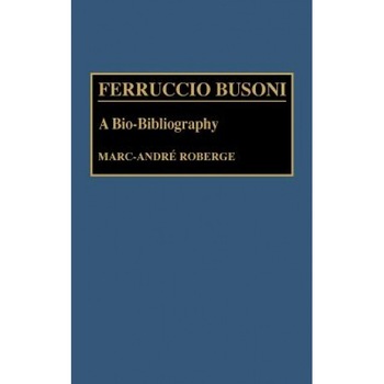 Ferruccio Busoni: A Bio-Bibliography, Marc-Andre Roberge (Author) Ferruccio Busoni: A Bio-Bibliography, Marc-Andre Roberge (Author)