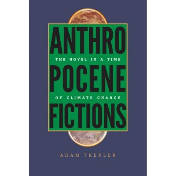 Anthropocene Fictions: The Novel in a Time of Climate Change, Adam Trexler (Author)