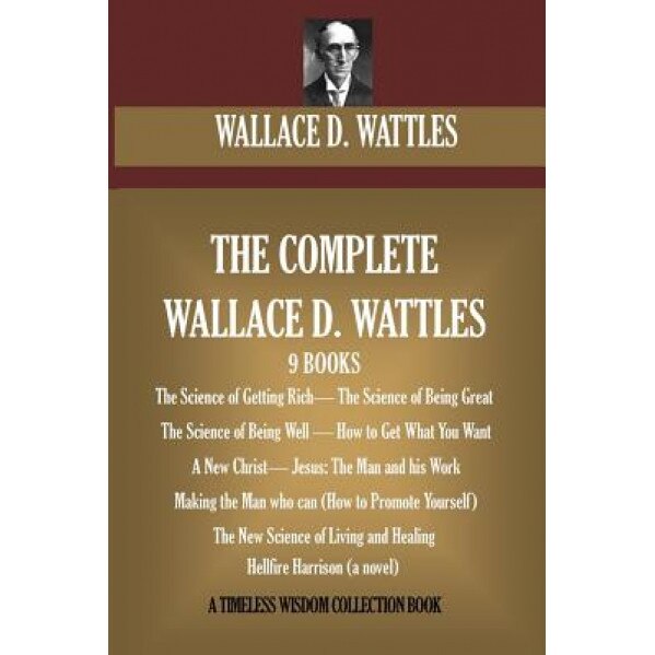 The Complete Wallace D. Wattles: (9 Books) the Science of Getting Rich; The Science of Being Great;the Science of Being Well; How to Get What You Want, Wallace D. Wattles (Author)