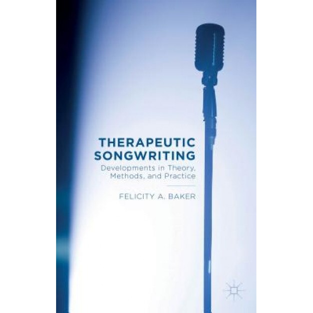Therapeutic Songwriting: Developments in Theory, Methods, and Practice, Felicity Baker (Author)