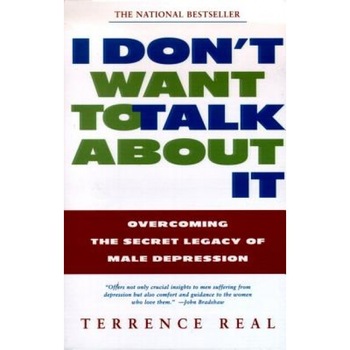 I Don't Want to Talk about It: Overcoming the Secret Legacy of Male Depression, Terrence Real, Real I Don't Want to Talk about It: Overcoming the Secret Legacy of Male Depression, Terrence Real, Real