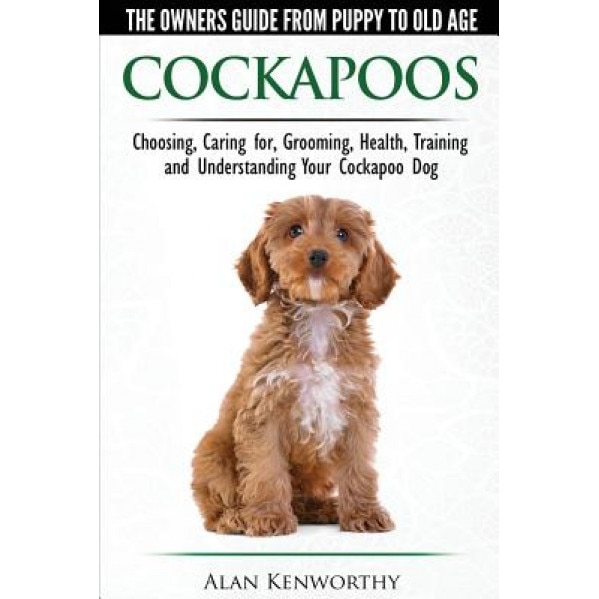 Cockapoos: The Owners Guide from Puppy to Old Age: Choosing, Caring For, Grooming, Health, Training and Understanding Your Cockapoo Dog, Alan Kenworthy (Author)