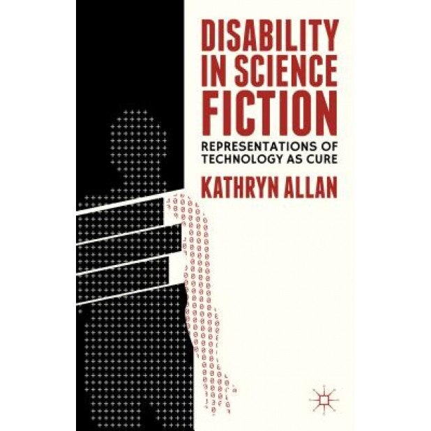 Disability in Science Fiction: Representations of Technology as Cure, Kathryn Allan (Editor)
