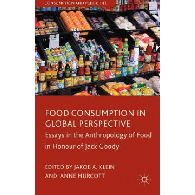 Food Consumption in Global Perspective: Essays in the Anthropology of Food in Honour of Jack Goody, Jakob A. Klein (Editor)