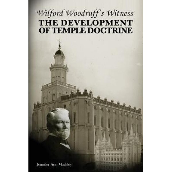 Wilford Woodruff's Witness: The Development of Temple Doctrine, Jennifer Ann Mackley (Author)