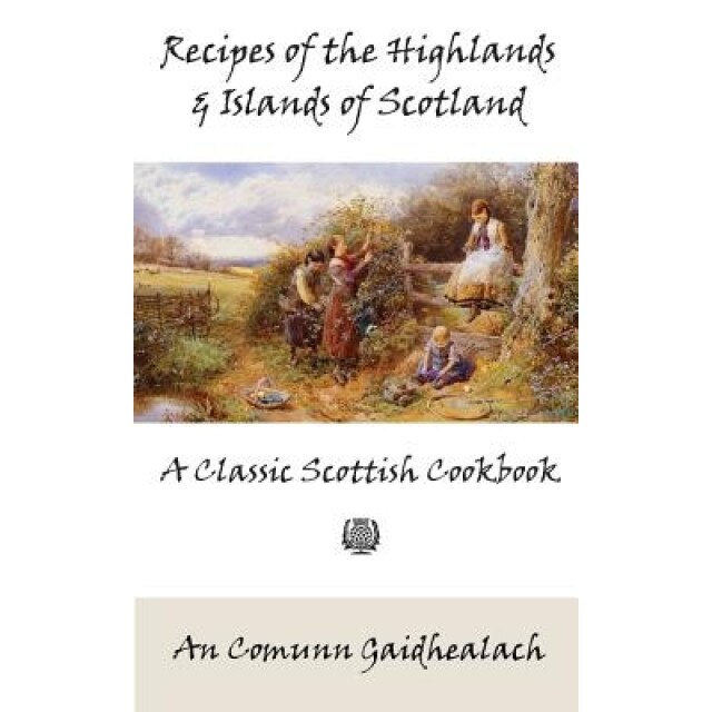 Recipes of the Highlands and Islands of Scotland: A Classic Scottish Cookbook (the Feill Cookery Book), An Comunn Gaidhealach (Author)