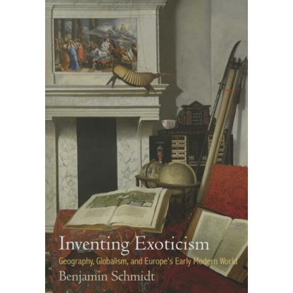 Inventing Exoticism: Geography, Globalism, and Europe's Early Modern World, Benjamin Schmidt (Author)