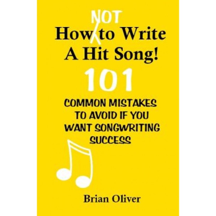 How [Not] to Write a Hit Song!: 101 Common Mistakes to Avoid If You Want Songwriting Success, Brian Oliver (Author)