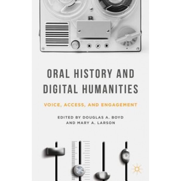 Oral History and Digital Humanities: Voice, Access, and Engagement, Douglas A. Boyd (Editor)