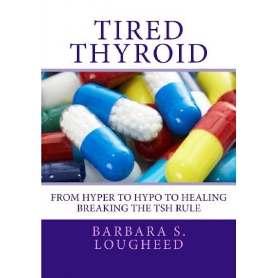 Tired Thyroid: From Hyper to Hypo to Healing-Breaking the Tsh Rule, Barbara S. Lougheed (Author)