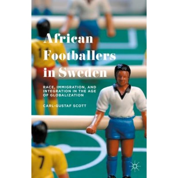 African Footballers in Sweden: Race, Immigration, and Integration in the Age of Globalization, Carl-Gustaf Scott (Author)