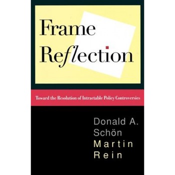 Frame Reflection: Toward the Resolution of Intractable Policy Controversies, Donald A. Schon, Martin Rein Frame Reflection: Toward the Resolution of Intractable Policy Controversies, Donald A. Schon, Martin Rein