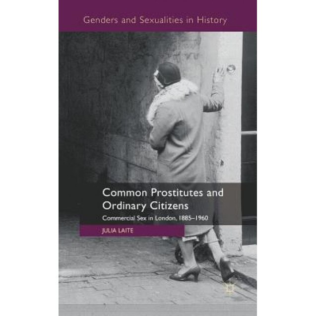 Common Prostitutes and Ordinary Citizens: Commercial Sex in London, 1885-1960, Julia Laite (Author)