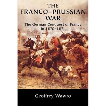 The Franco-Prussian War: The German Conquest of France in 1870 1871, Geoffrey Wawro (Author) The Franco-Prussian War: The German Conquest of France in 1870 1871, Geoffrey Wawro (Author)