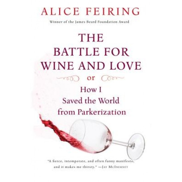 The Battle for Wine and Love: Or How I Saved the World from Parkerization, Alice Feiring