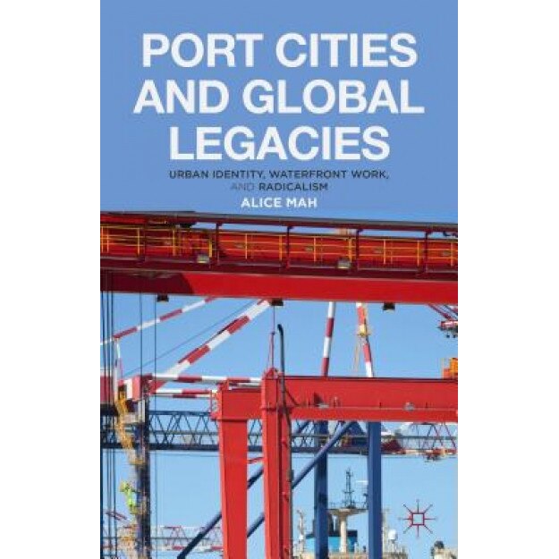 Port Cities and Global Legacies: Urban Identity, Waterfront Work, and Radicalism, Alice Mah (Author)