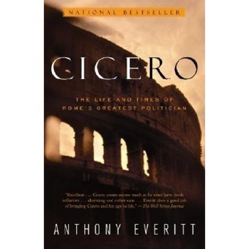 Cicero: The Life and Times of Rome's Greatest Politician, Anthony Everitt Cicero: The Life and Times of Rome's Greatest Politician, Anthony Everitt