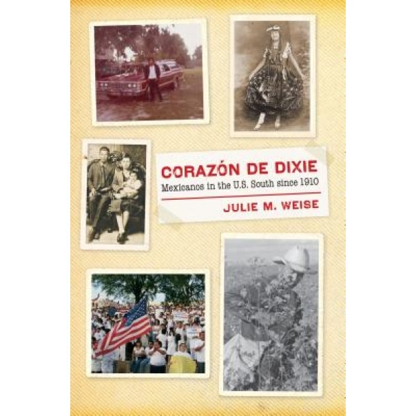 Corazon de Dixie: Mexicanos in the U.S. South Since 1910, Julie M. Weise (Author)