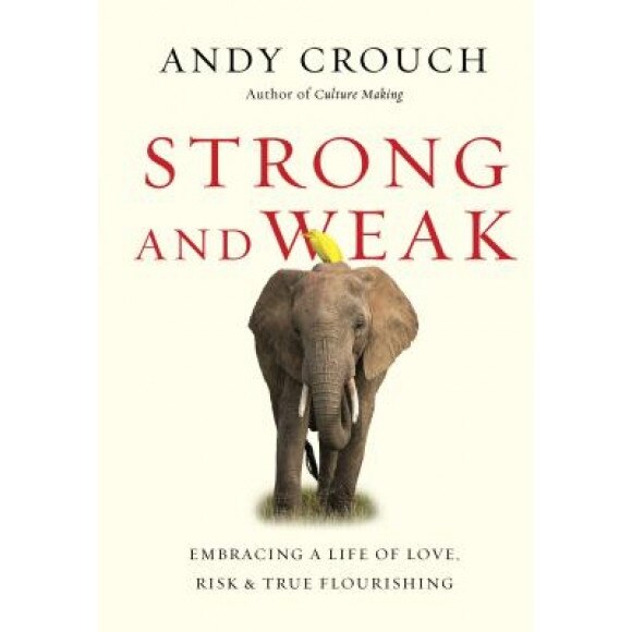 Strong and Weak: Embracing a Life of Love, Risk and True Flourishing, Andy Crouch (Author)