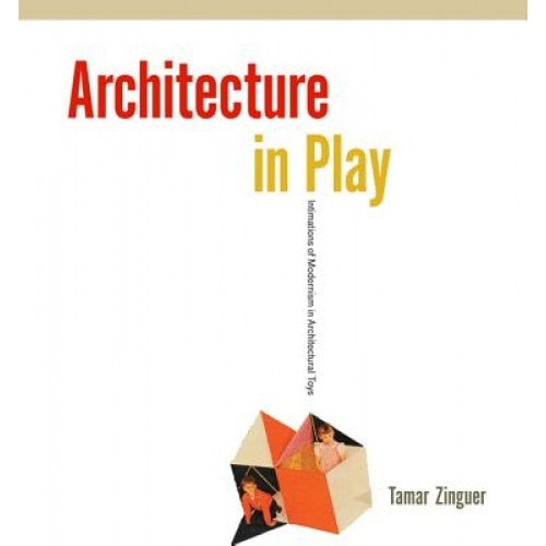 Architecture in Play: Intimations of Modernism in Architectural Toys, Tamar Zinguer (Author)