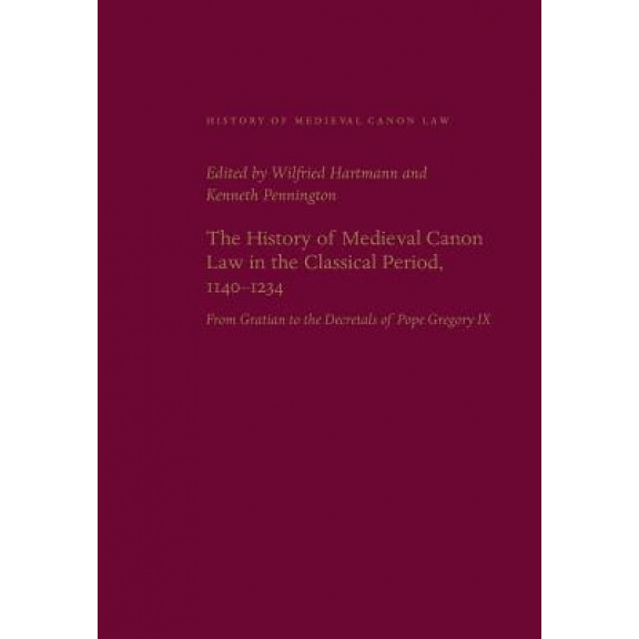 The History of Medieval Canon Law in the Classical Period, 1140-1234: From Gratian to the Decretals of Pope Gregory IX, Wilfried Hartmann (Editor)