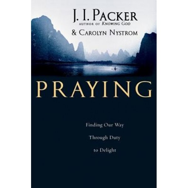Praying: Finding Our Way Through Duty to Delight, J. I. Packer (Author)