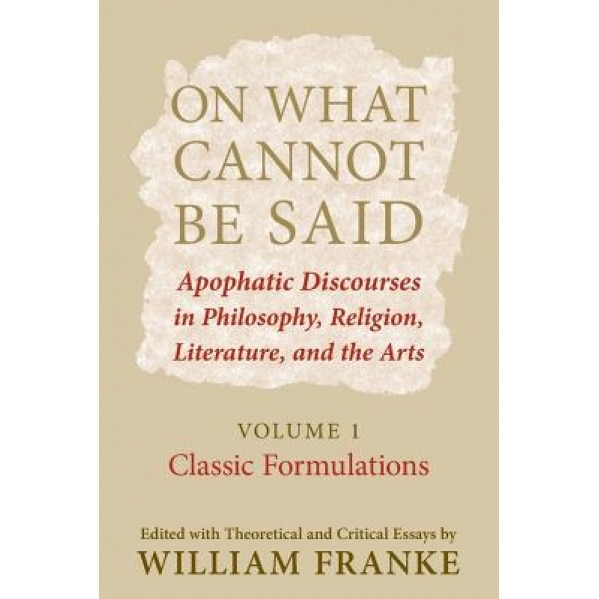 On What Cannot Be Said: Apophatic Discourses in Philosophy, Religion, Literature, and the Arts: Volume 1: Classic Formulations, William Franke (Editor)