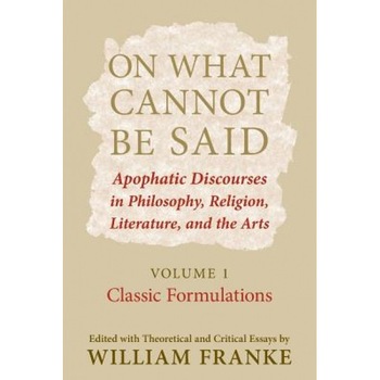 On What Cannot Be Said: Apophatic Discourses in Philosophy, Religion, Literature, and the Arts: Volume 1: Classic Formulations, William Franke (Editor) On What Cannot Be Said: Apophatic Discourses in Philosophy, Religion, Literature, and the Arts: Volume 1: Classic Formulations, William Franke (Editor)