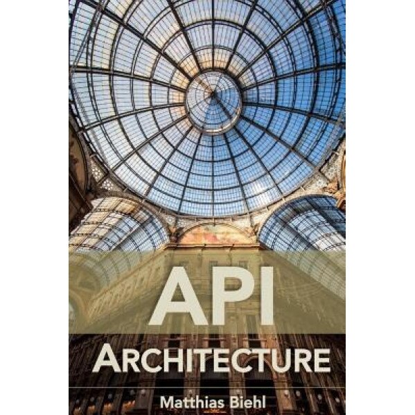 API Architecture: The Big Picture for Building APIs - Matthias Biehl (Author)
