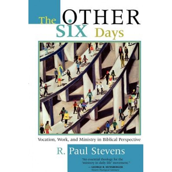 The Other Six Days: Vocation, Work, and Ministry in Biblical Perspective, R. Paul Stevens