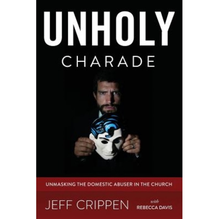 Unholy Charade: Unmasking the Domestic Abuser in the Church, Jeff Crippen (Author)