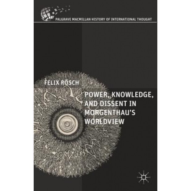 Power, Knowledge, and Dissent in Morgenthau's Worldview, Felix Rosch (Author)