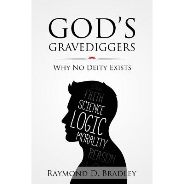 God's Gravediggers: Why No Deity Exists, Raymond D. Bradley (Author)