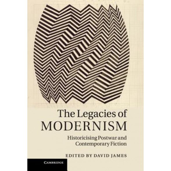 The Legacies of Modernism: Historicising Postwar and Contemporary Fiction, David James (Editor)