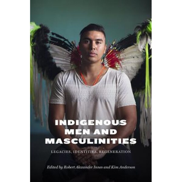 Indigenous Men and Masculinities: Legacies, Identities, Regeneration, Robert Alexander Innes (Editor)
