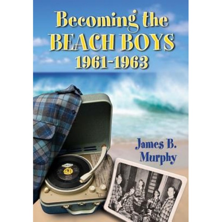 Becoming the Beach Boys, 1961-1963, James B. Murphy (Author)
