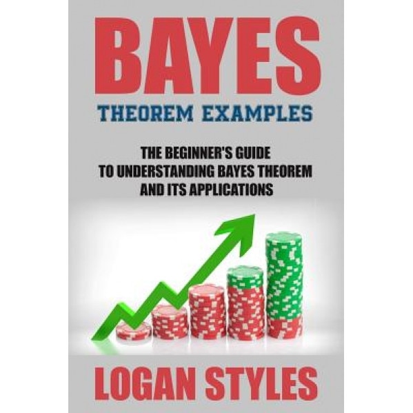 Bayes Theorem Examples: The Beginner's Guide to Understanding Bayes Theorem and, Logan Styles (Author)