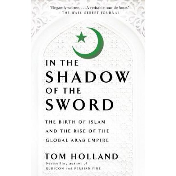 In the Shadow of the Sword: The Birth of Islam and the Rise of the Global Arab Empire, Tom Holland (Author)