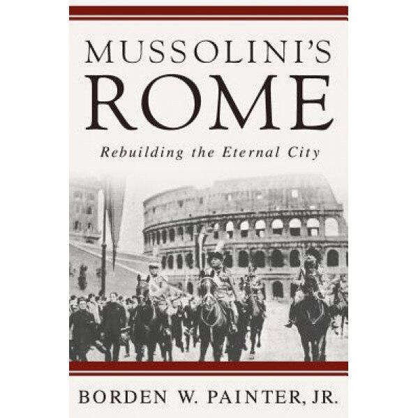 Mussolini's Rome: Rebuilding the Eternal City, Borden Painter (Author)
