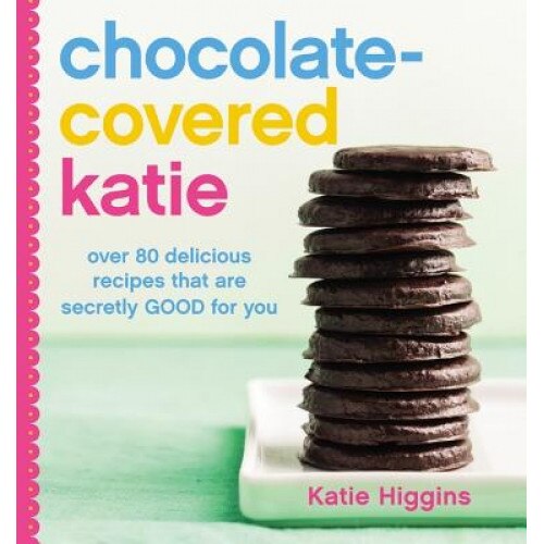 Chocolate-Covered Katie: Over 80 Delicious Recipes That Are Secretly Good for You, Katie Higgins (Author)