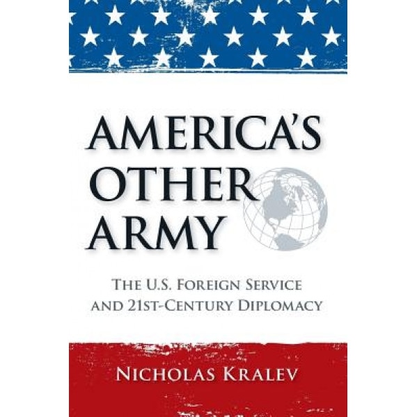 America's Other Army: The U.S. Foreign Service and 21st-Century Diplomacy (Second Updated Edition), Nicholas Kralev (Author)
