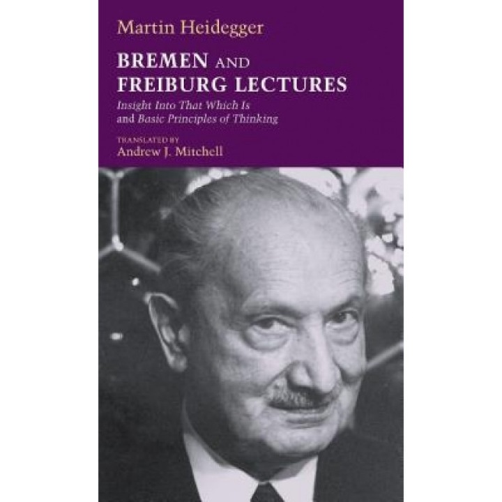 Bremen and Freiburg Lectures: Insight Into That Which Is and Basic Principles of Thinking, Martin Heidegger (Author)