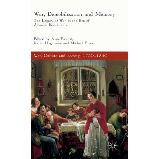 War, Demobilization and Memory: The Legacy of War in the Era of Atlantic Revolutions, Alan Forrest (Editor)