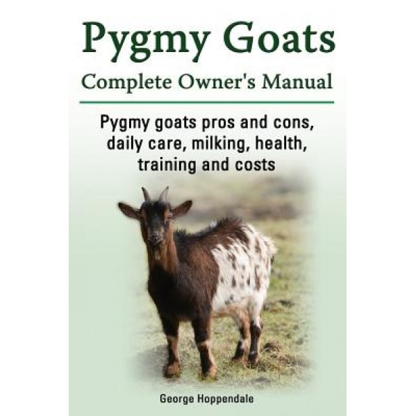 Pygmy Goats. Pygmy Goats Pros and Cons, Daily Care, Milking, Health, Training and Costs. Pygmy Goats Complete Owner's Manual., George Hoppendale (Author)