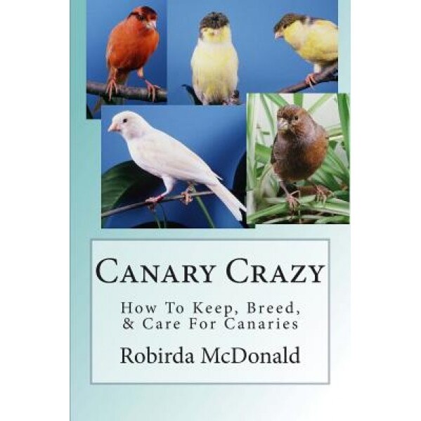 Canary Crazy: How to Keep, Breed, & Care for Canaries, Robirda McDonald (Author)