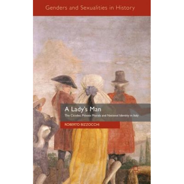A Lady's Man: The Cicisbei, Private Morals and National Identity in Italy, Roberto Bizzocchi (Author)