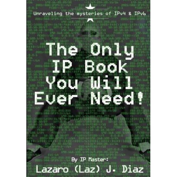 The Only IP Book You Will Ever Need!: Unraveling the Mysteries of Ipv4 & Ipv6, Lazaro (Laz) J. Diaz (Author)