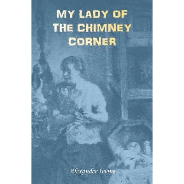 My Lady of the Chimney Corner: A Story of Love and Poverty in Irish Peasant Life, Alexander Irvine (Author)