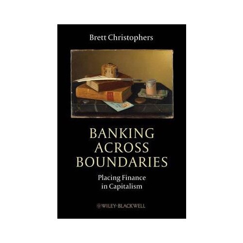 Banking Across Boundaries: Placing Finance in Capitalism - Brett Christophers